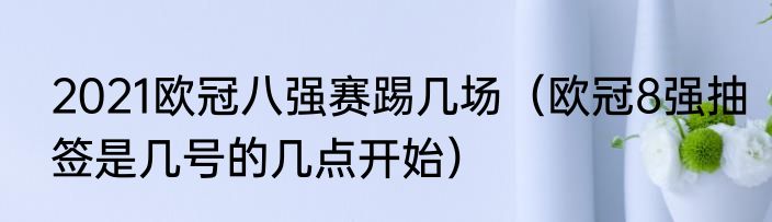 2021欧冠八强赛踢几场（欧冠8强抽签是几号的几点开始）