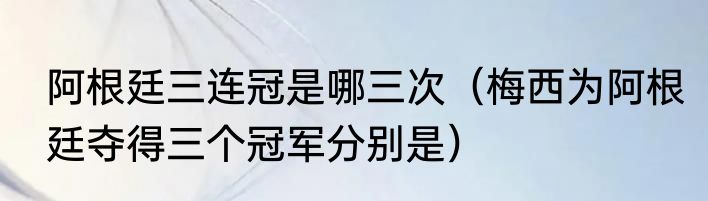 阿根廷三连冠是哪三次（梅西为阿根廷夺得三个冠军分别是）