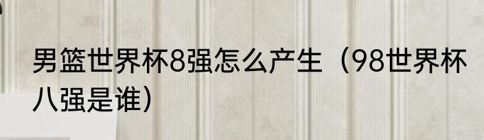 男篮世界杯8强怎么产生（98世界杯八强是谁）