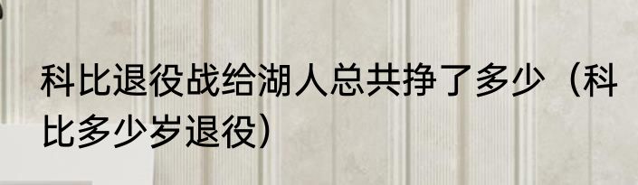 科比退役战给湖人总共挣了多少（科比多少岁退役）