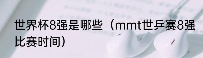 世界杯8强是哪些（mmt世乒赛8强比赛时间）