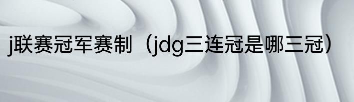 j联赛冠军赛制（jdg三连冠是哪三冠）