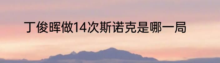丁俊晖做14次斯诺克是哪一局