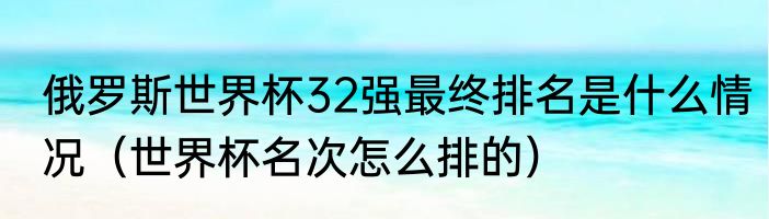 俄罗斯世界杯32强最终排名是什么情况（世界杯名次怎么排的）