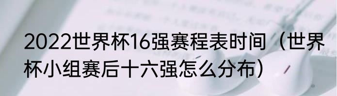 2022世界杯16强赛程表时间（世界杯小组赛后十六强怎么分布）