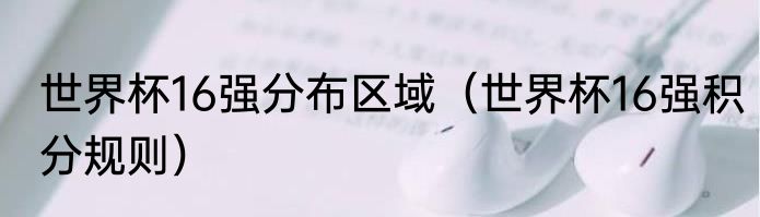 世界杯16强分布区域（世界杯16强积分规则）