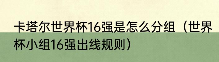 卡塔尔世界杯16强是怎么分组（世界杯小组16强出线规则）
