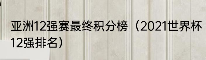 亚洲12强赛最终积分榜（2021世界杯12强排名）