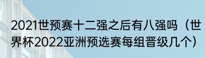 2021世预赛十二强之后有八强吗(世界杯2022亚洲预选赛每组晋级几个)