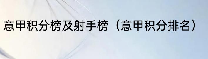 意甲积分榜及射手榜（意甲积分排名）