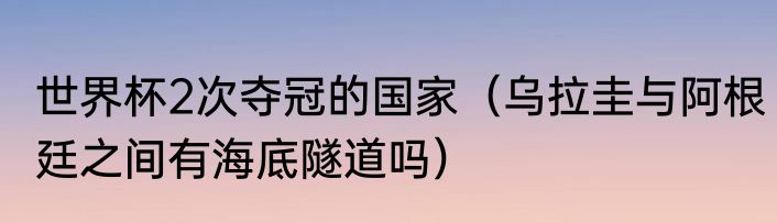 世界杯2次夺冠的国家（乌拉圭与阿根廷之间有海底隧道吗）