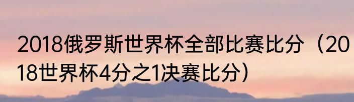 2018俄罗斯世界杯全部比赛比分（2018世界杯4分之1决赛比分）