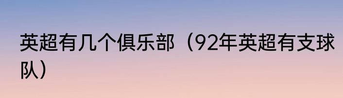 英超有几个俱乐部（92年英超有支球队）