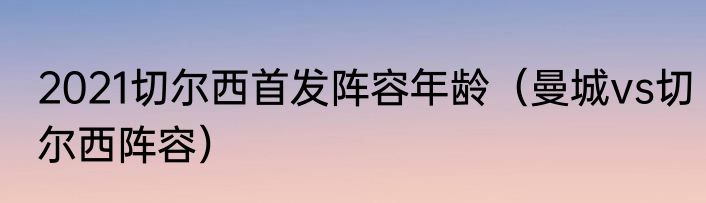 2021切尔西首发阵容年龄（曼城vs切尔西阵容）