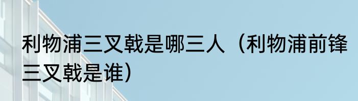 利物浦三叉戟是哪三人（利物浦前锋三叉戟是谁）