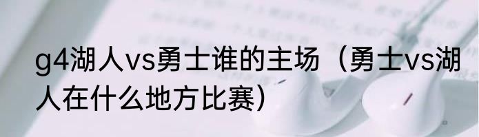 g4湖人vs勇士谁的主场（勇士vs湖人在什么地方比赛）