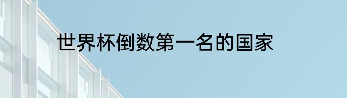 世界杯倒数第一名的国家