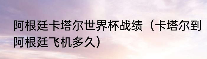 阿根廷卡塔尔世界杯战绩（卡塔尔到阿根廷飞机多久）