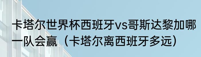 卡塔尔世界杯西班牙vs哥斯达黎加哪一队会赢（卡塔尔离西班牙多远）