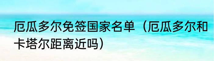 厄瓜多尔免签国家名单（厄瓜多尔和卡塔尔距离近吗）