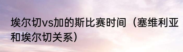 埃尔切vs加的斯比赛时间（塞维利亚和埃尔切关系）