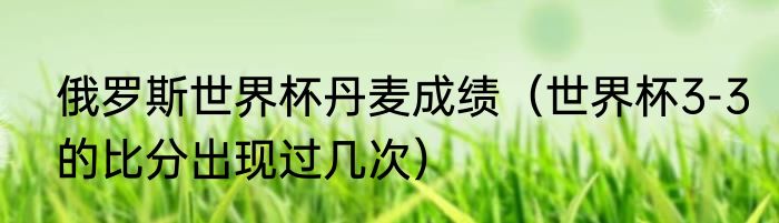 俄罗斯世界杯丹麦成绩（世界杯3-3的比分出现过几次）