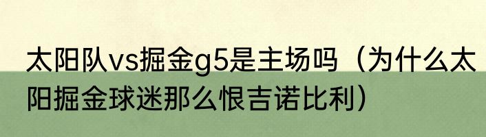 太阳队vs掘金g5是主场吗（为什么太阳掘金球迷那么恨吉诺比利）