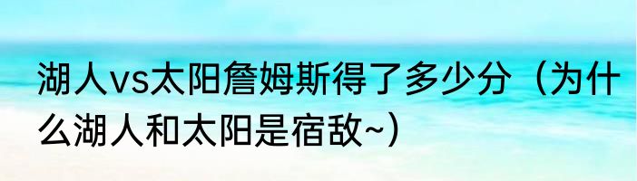 湖人vs太阳詹姆斯得了多少分（为什么湖人和太阳是宿敌~）