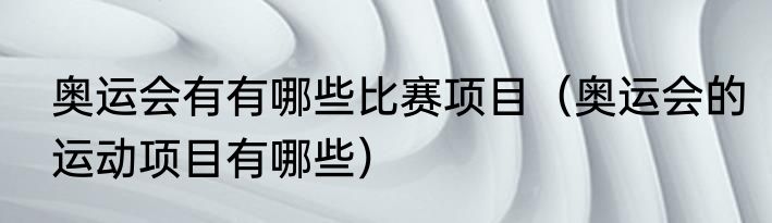 奥运会有有哪些比赛项目（奥运会的运动项目有哪些）