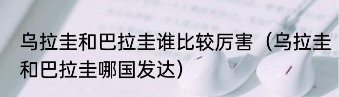 乌拉圭和巴拉圭谁比较厉害（乌拉圭和巴拉圭哪国发达）