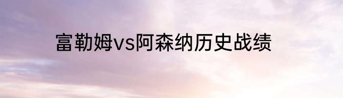 富勒姆vs阿森纳历史战绩