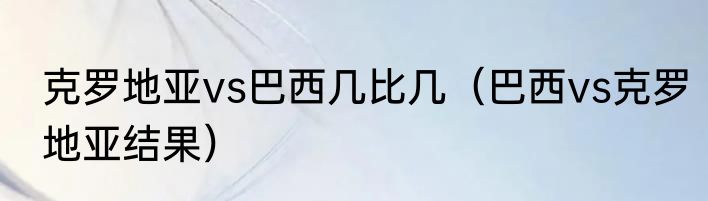 克罗地亚vs巴西几比几（巴西vs克罗地亚结果）