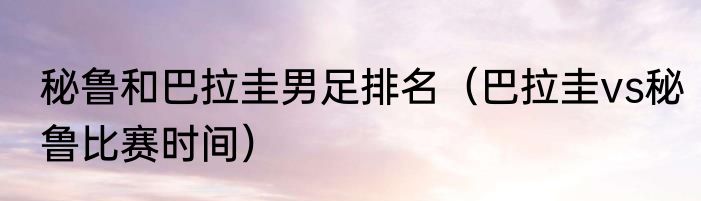 秘鲁和巴拉圭男足排名（巴拉圭vs秘鲁比赛时间）