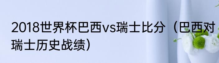 2018世界杯巴西vs瑞士比分（巴西对瑞士历史战绩）
