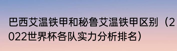 巴西艾温铁甲和秘鲁艾温铁甲区别（2022世界杯各队实力分析排名）