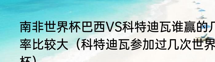 南非世界杯巴西VS科特迪瓦谁赢的几率比较大（科特迪瓦参加过几次世界杯）