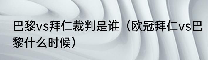 巴黎vs拜仁裁判是谁（欧冠拜仁vs巴黎什么时候）