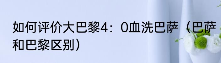 如何评价大巴黎4：0血洗巴萨（巴萨和巴黎区别）