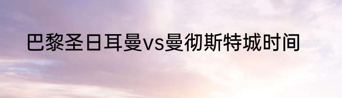 巴黎圣日耳曼vs曼彻斯特城时间