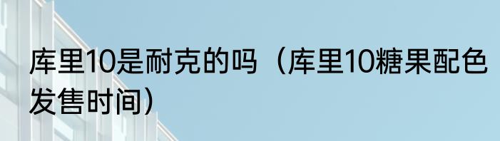 库里10是耐克的吗（库里10糖果配色发售时间）