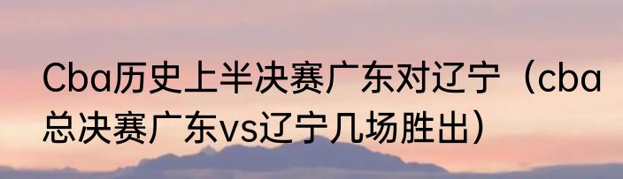 Cba历史上半决赛广东对辽宁（cba总决赛广东vs辽宁几场胜出）