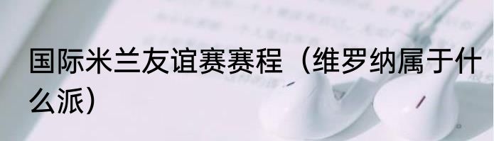 国际米兰友谊赛赛程（维罗纳属于什么派）