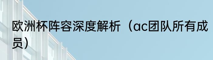 欧洲杯阵容深度解析（ac团队所有成员）