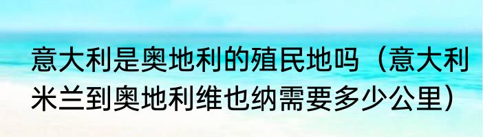 意大利是奥地利的殖民地吗（意大利米兰到奥地利维也纳需要多少公里）