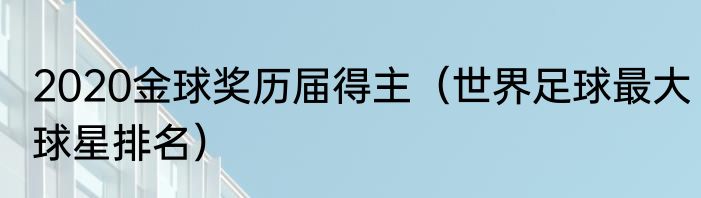 2020金球奖历届得主（世界足球最大球星排名）