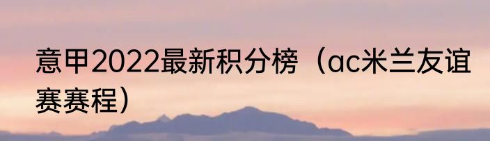 意甲2022最新积分榜（ac米兰友谊赛赛程）