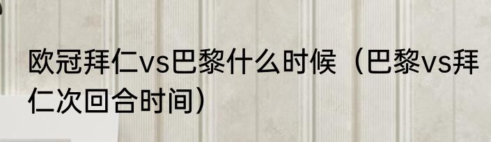 欧冠拜仁vs巴黎什么时候（巴黎vs拜仁次回合时间）