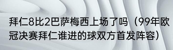 拜仁8比2巴萨梅西上场了吗（99年欧冠决赛拜仁谁进的球双方首发阵容）
