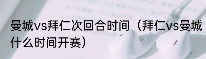 曼城vs拜仁次回合时间（拜仁vs曼城什么时间开赛）