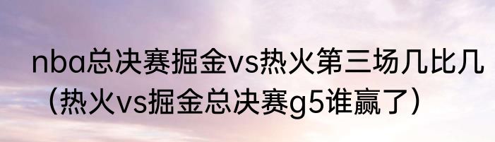 nba总决赛掘金vs热火第三场几比几（热火vs掘金总决赛g5谁赢了）